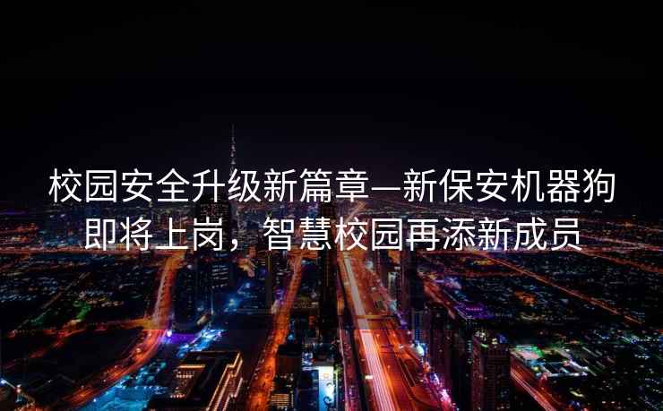 校园安全升级新篇章—新保安机器狗即将上岗，智慧校园再添新成员