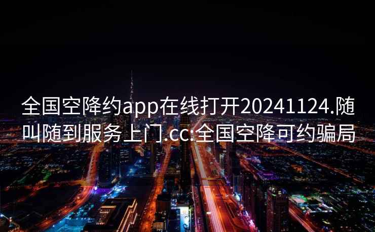 全国空降约app在线打开20241124.随叫随到服务上门.cc:全国空降可约骗局