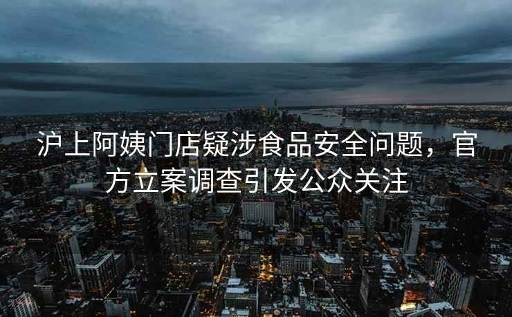 沪上阿姨门店疑涉食品安全问题，官方立案调查引发公众关注