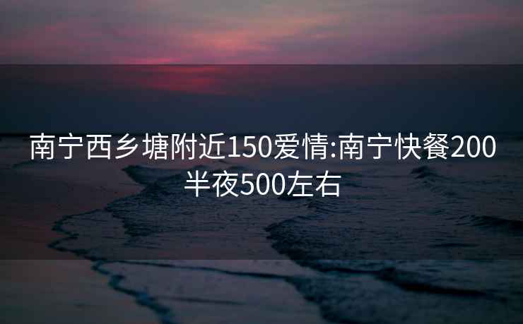 南宁西乡塘附近150爱情:南宁快餐200半夜500左右