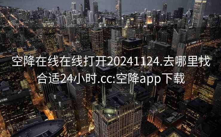 空降在线在线打开20241124.去哪里找合适24小时.cc:空降app下载