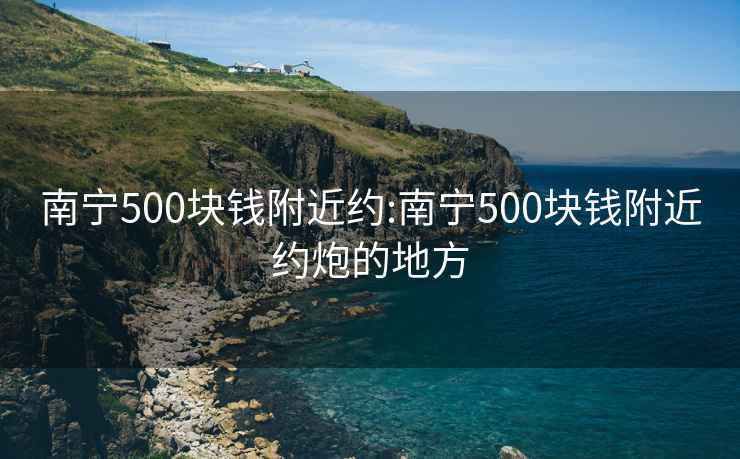 南宁500块钱附近约:南宁500块钱附近约炮的地方