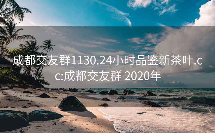 成都交友群1130.24小时品鉴新茶叶.cc:成都交友群 2020年