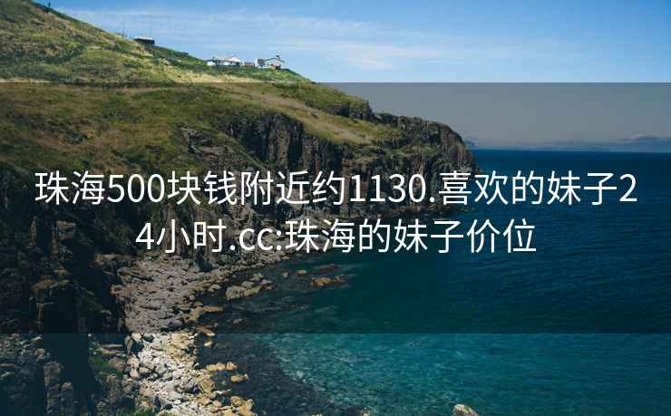 珠海500块钱附近约1130.喜欢的妹子24小时.cc:珠海的妹子价位