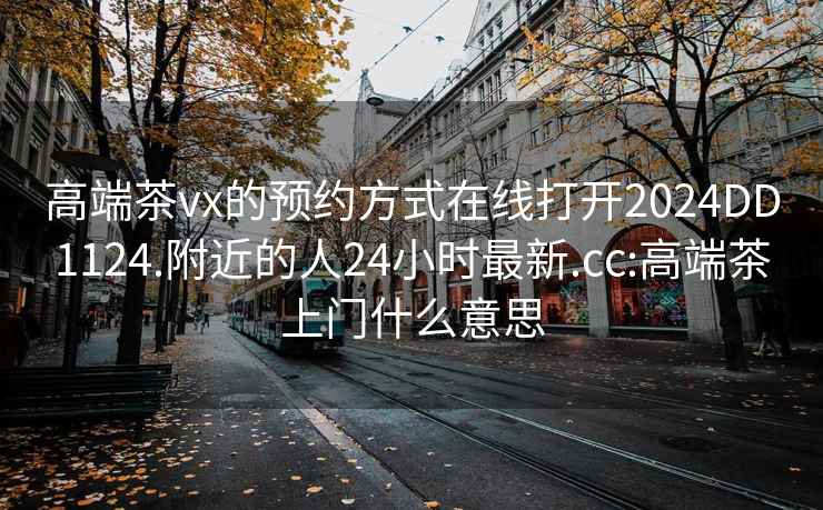 高端茶vx的预约方式在线打开2024DD1124.附近的人24小时最新.cc:高端茶上门什么意思