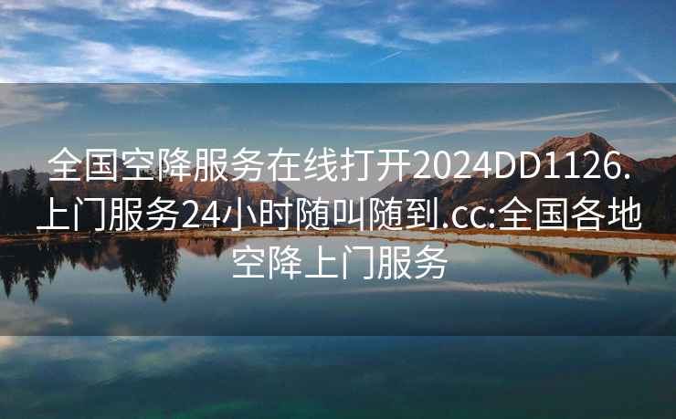 全国空降服务在线打开2024DD1126.上门服务24小时随叫随到.cc:全国各地空降上门服务