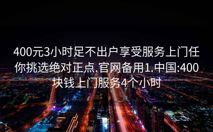 400元3小时足不出户享受服务上门任你挑选绝对正点.官网备用1.中国:400块钱上门服务4个小时