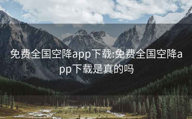 免费全国空降app下载:免费全国空降app下载是真的吗