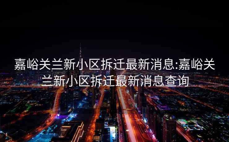 嘉峪关兰新小区拆迁最新消息:嘉峪关兰新小区拆迁最新消息查询