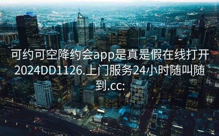 可约可空降约会app是真是假在线打开2024DD1126.上门服务24小时随叫随到.cc: