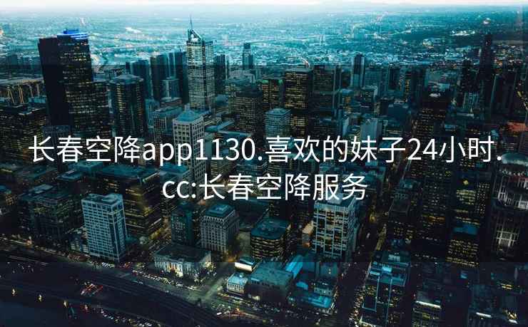 长春空降app1130.喜欢的妹子24小时.cc:长春空降服务