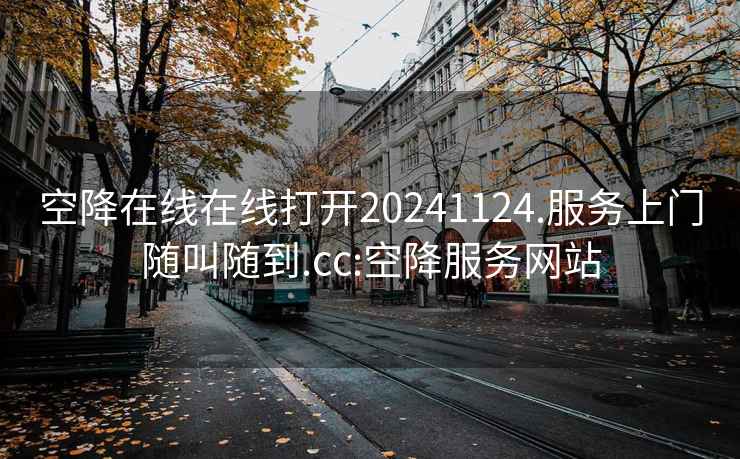 空降在线在线打开20241124.服务上门随叫随到.cc:空降服务网站