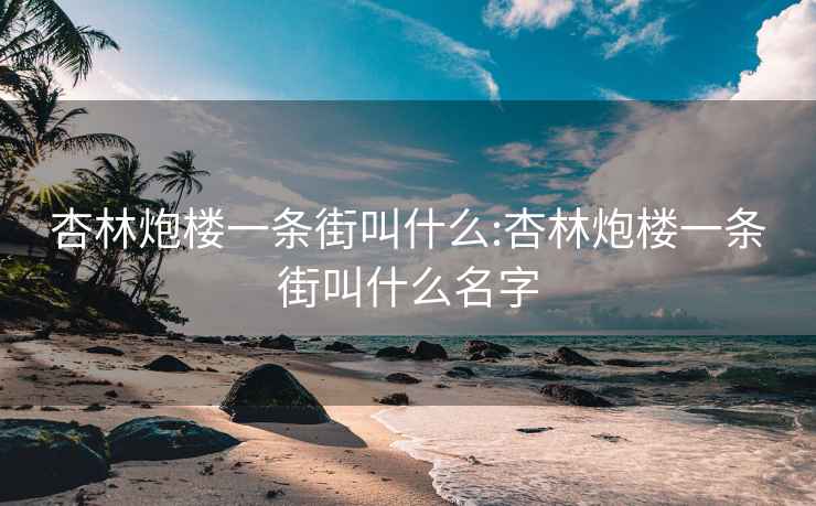 杏林炮楼一条街叫什么:杏林炮楼一条街叫什么名字