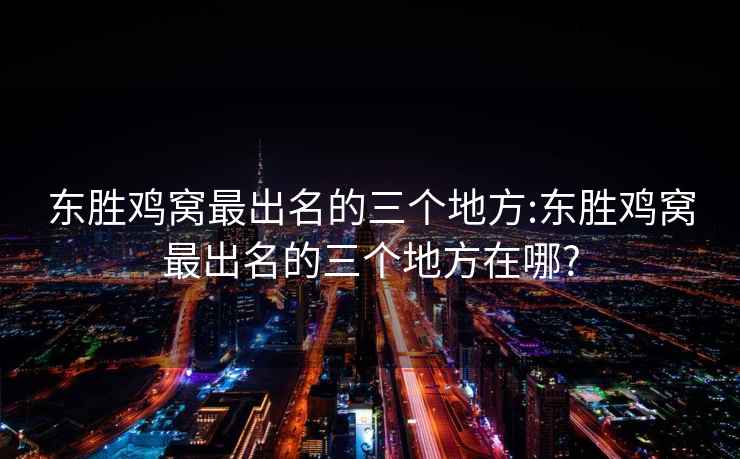 东胜鸡窝最出名的三个地方:东胜鸡窝最出名的三个地方在哪?