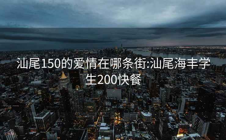 汕尾150的爱情在哪条街:汕尾海丰学生200快餐