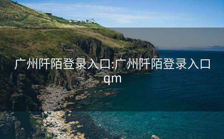 广州阡陌登录入口:广州阡陌登录入口qm