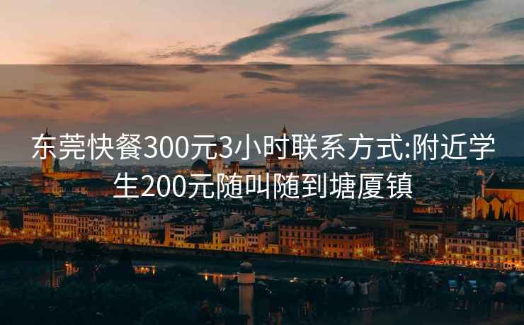 东莞快餐300元3小时联系方式:附近学生200元随叫随到塘厦镇