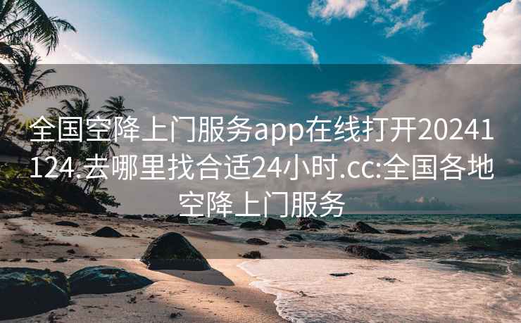 全国空降上门服务app在线打开20241124.去哪里找合适24小时.cc:全国各地空降上门服务