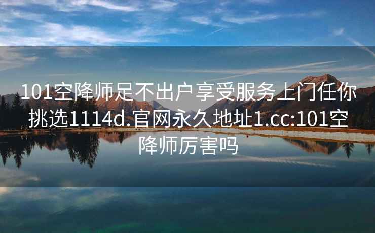 101空降师足不出户享受服务上门任你挑选1114d.官网永久地址1.cc:101空降师厉害吗