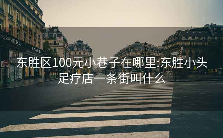 东胜区100元小巷子在哪里:东胜小头足疗店一条街叫什么