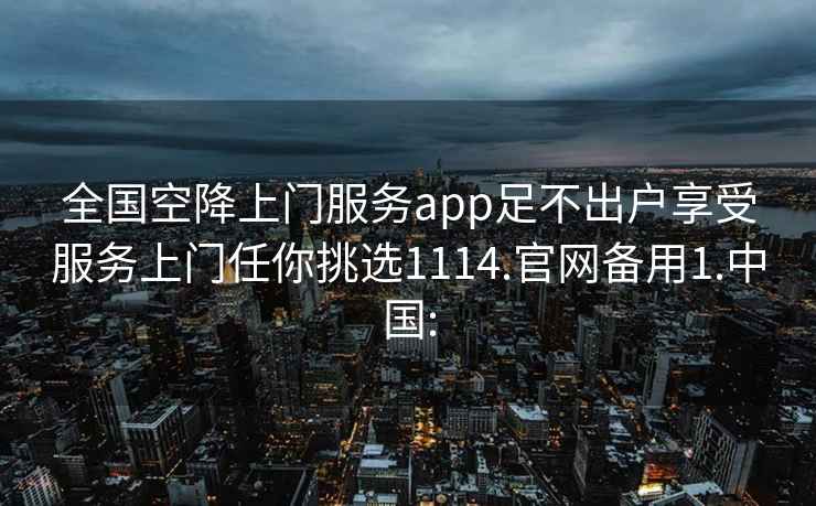 全国空降上门服务app足不出户享受服务上门任你挑选1114.官网备用1.中国: