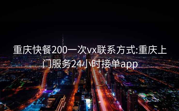 重庆快餐200一次vx联系方式:重庆上门服务24小时接单app