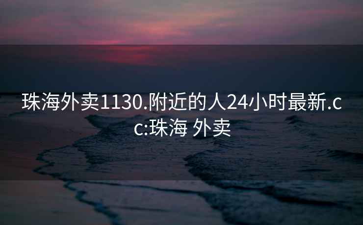 珠海外卖1130.附近的人24小时最新.cc:珠海 外卖