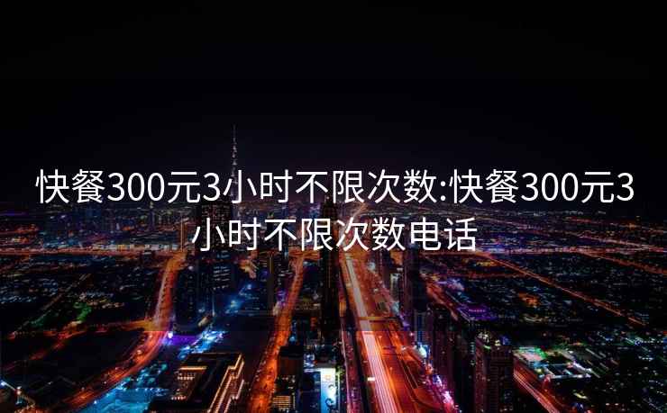 快餐300元3小时不限次数:快餐300元3小时不限次数电话