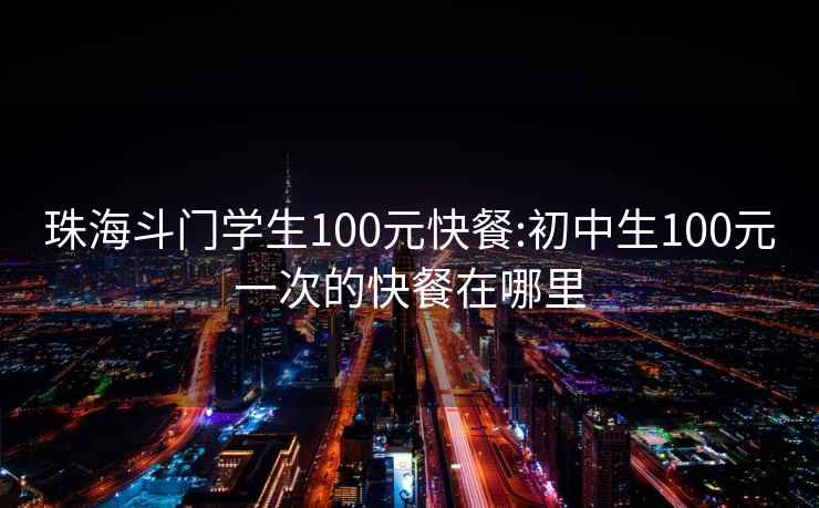 珠海斗门学生100元快餐:初中生100元一次的快餐在哪里