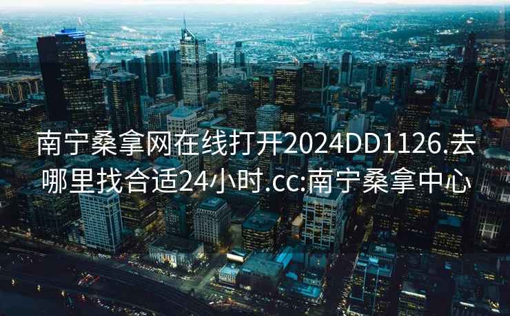 南宁桑拿网在线打开2024DD1126.去哪里找合适24小时.cc:南宁桑拿中心