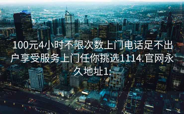 100元4小时不限次数上门电话足不出户享受服务上门任你挑选1114.官网永久地址1: