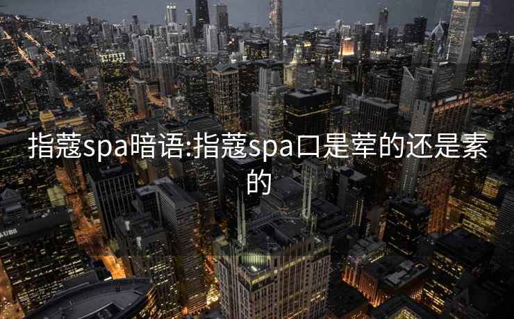 指蔻spa暗语:指蔻spa口是荤的还是素的