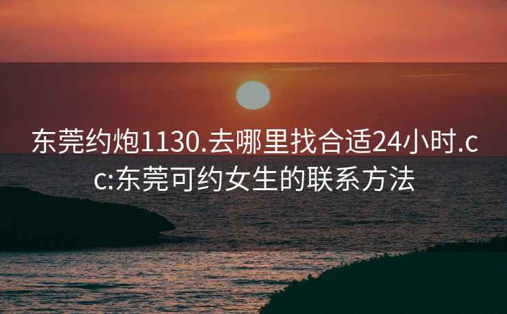 东莞约炮1130.去哪里找合适24小时.cc:东莞可约女生的联系方法