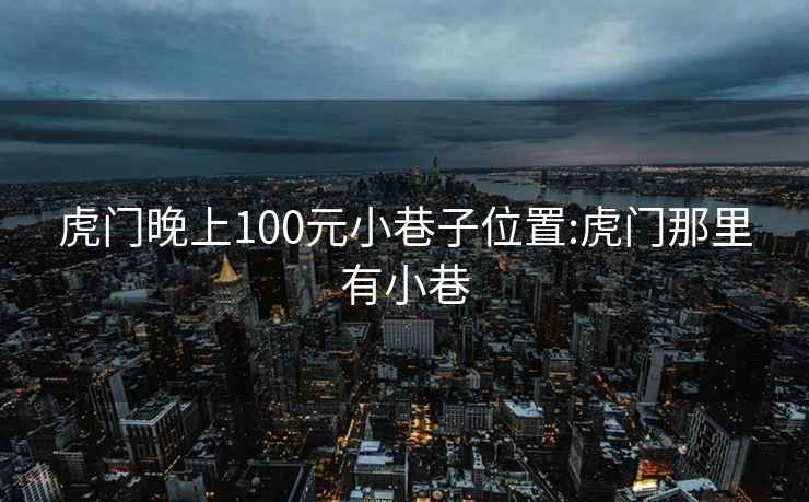 虎门晚上100元小巷子位置:虎门那里有小巷