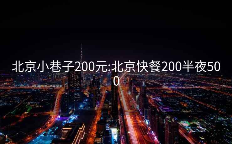 北京小巷子200元:北京快餐200半夜500