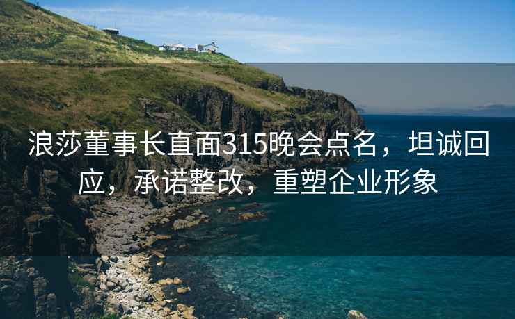 浪莎董事长直面315晚会点名，坦诚回应，承诺整改，重塑企业形象