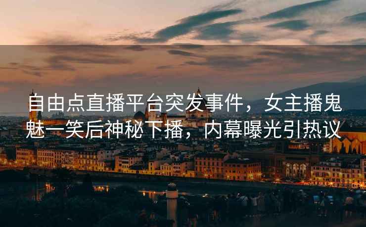 自由点直播平台突发事件，女主播鬼魅一笑后神秘下播，内幕曝光引热议