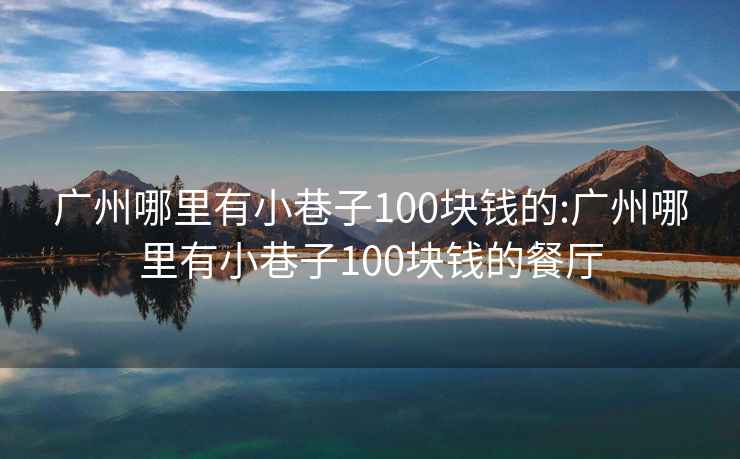 广州哪里有小巷子100块钱的:广州哪里有小巷子100块钱的餐厅