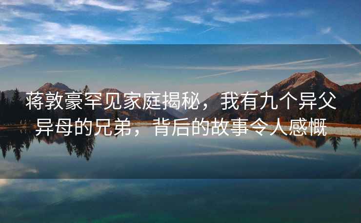 蒋敦豪罕见家庭揭秘，我有九个异父异母的兄弟，背后的故事令人感慨