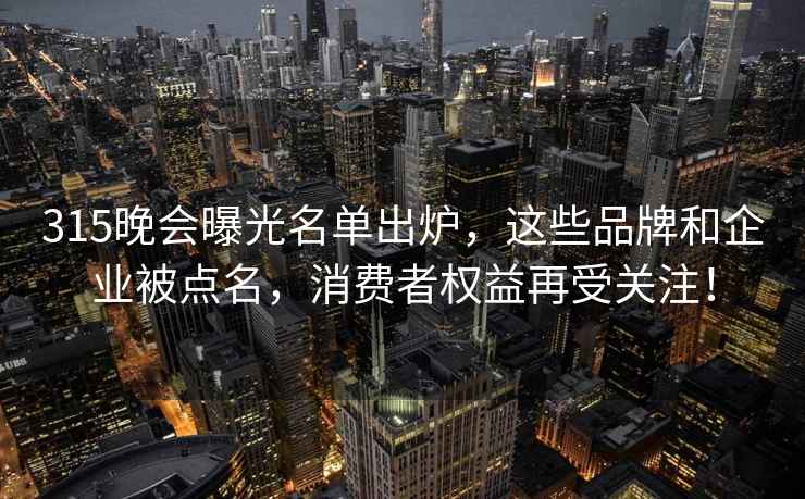 315晚会曝光名单出炉，这些品牌和企业被点名，消费者权益再受关注！