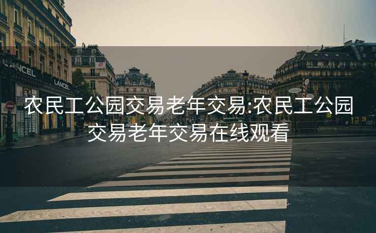 农民工公园交易老年交易:农民工公园交易老年交易在线观看