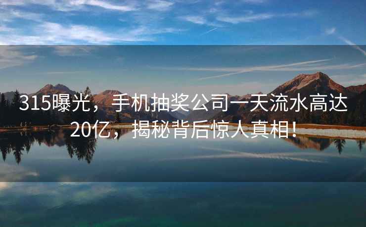 315曝光，手机抽奖公司一天流水高达20亿，揭秘背后惊人真相！