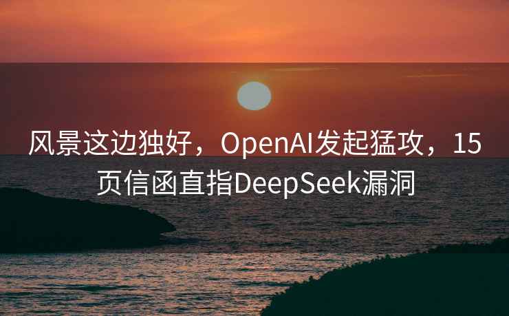 风景这边独好，OpenAI发起猛攻，15页信函直指DeepSeek漏洞