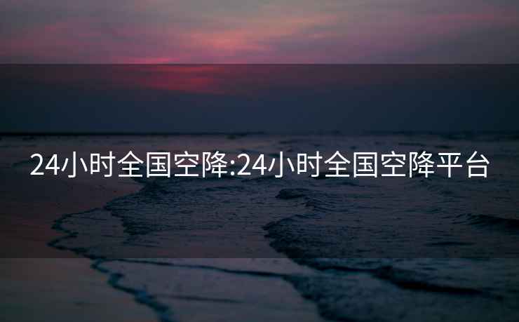 24小时全国空降:24小时全国空降平台