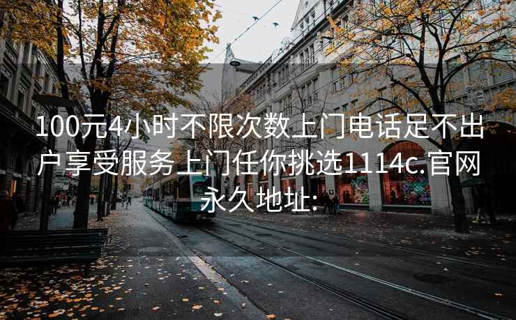 100元4小时不限次数上门电话足不出户享受服务上门任你挑选1114c.官网永久地址: