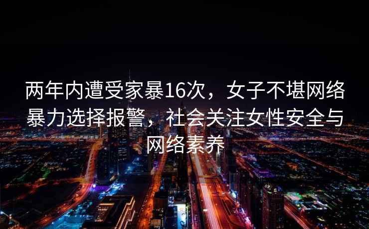 两年内遭受家暴16次，女子不堪网络暴力选择报警，社会关注女性安全与网络素养