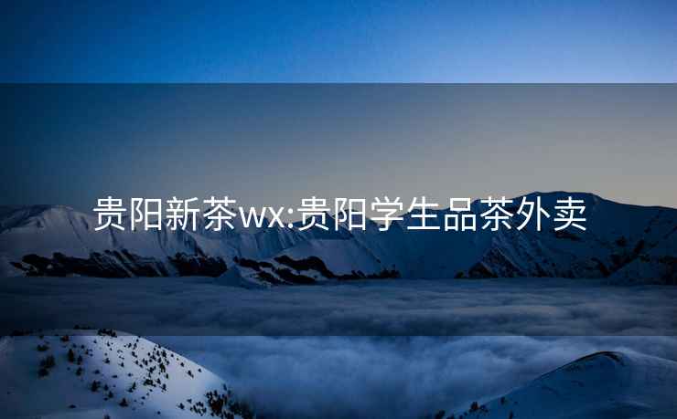 贵阳新茶wx:贵阳学生品茶外卖