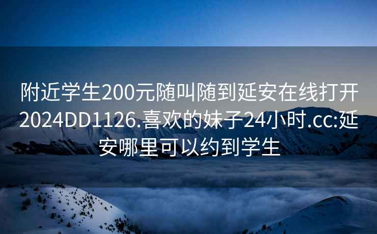 附近学生200元随叫随到延安在线打开2024DD1126.喜欢的妹子24小时.cc:延安哪里可以约到学生