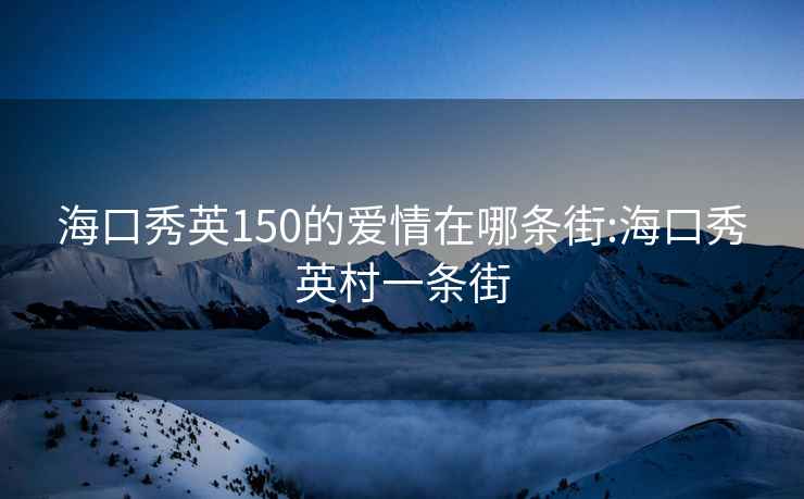 海口秀英150的爱情在哪条街:海口秀英村一条街