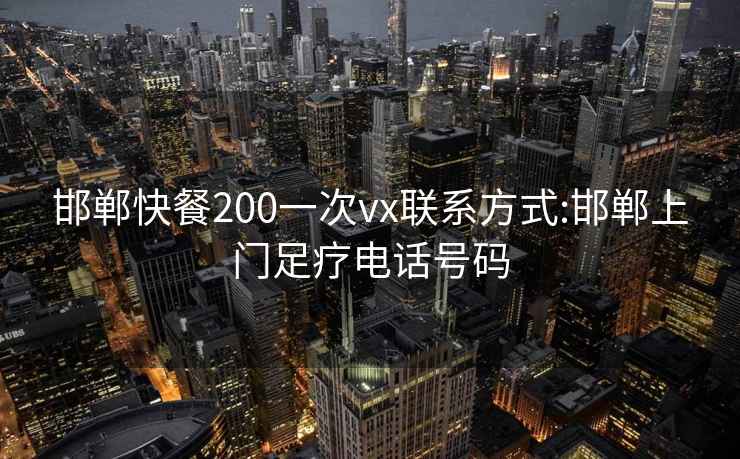 邯郸快餐200一次vx联系方式:邯郸上门足疗电话号码